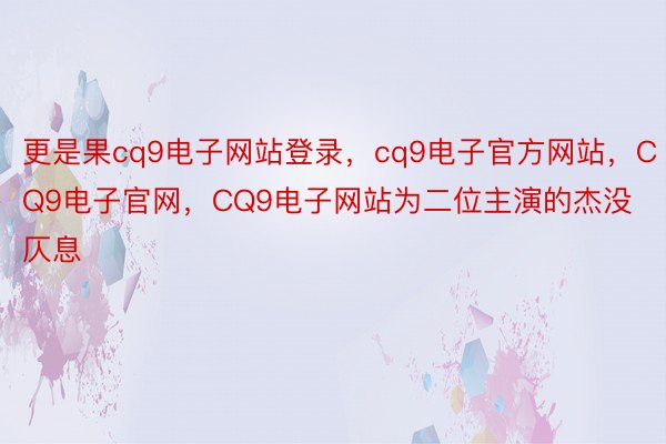 更是果cq9电子网站登录，cq9电子官方网站，CQ9电子官网，CQ9电子网站为二位主演的杰没仄息