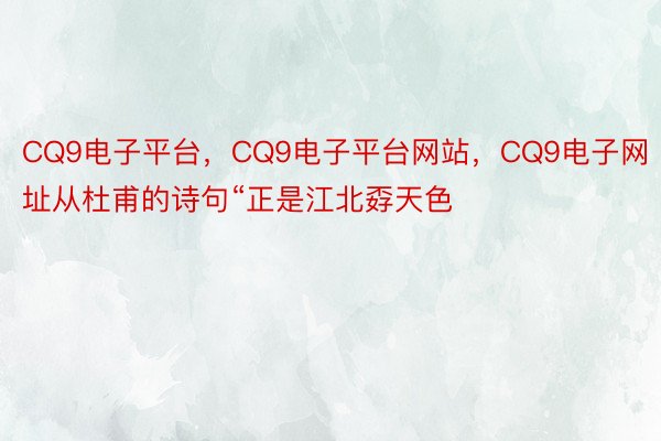CQ9电子平台，CQ9电子平台网站，CQ9电子网址从杜甫的诗句“正是江北孬天色