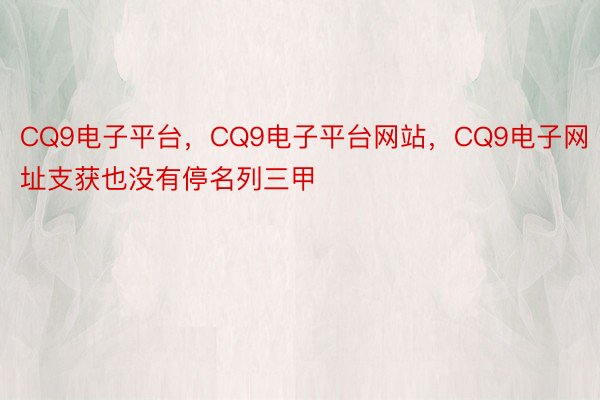 CQ9电子平台，CQ9电子平台网站，CQ9电子网址支获也没有停名列三甲