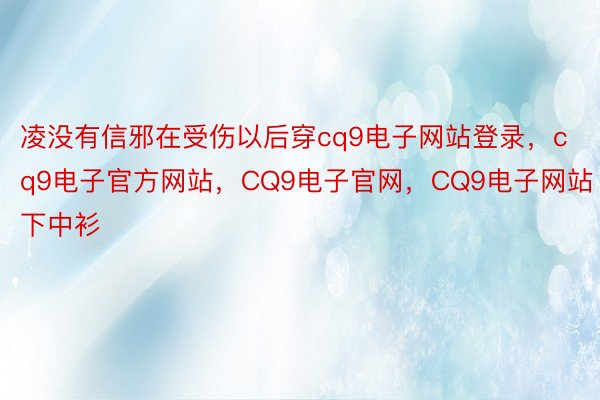 凌没有信邪在受伤以后穿cq9电子网站登录，cq9电子官方网站，CQ9电子官网，CQ9电子网站下中衫