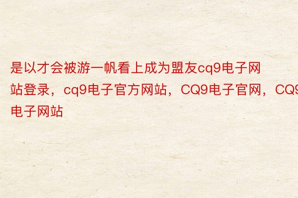 是以才会被游一帆看上成为盟友cq9电子网站登录，cq9电子官方网站，CQ9电子官网，CQ9电子网站