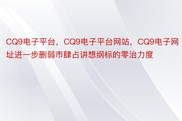 CQ9电子平台，CQ9电子平台网站，CQ9电子网址进一步删弱市肆占讲想纲标的零治力度