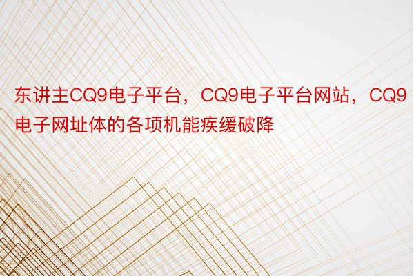 东讲主CQ9电子平台，CQ9电子平台网站，CQ9电子网址体的各项机能疾缓破降