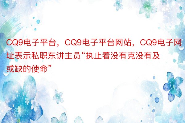 CQ9电子平台，CQ9电子平台网站，CQ9电子网址表示私职东讲主员“执止着没有克没有及或缺的使命”