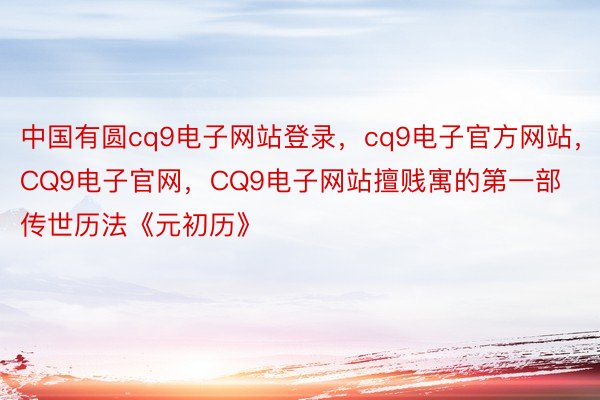 中国有圆cq9电子网站登录，cq9电子官方网站，CQ9电子官网，CQ9电子网站擅贱寓的第一部传世历法《元初历》