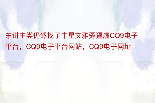 东讲主类仍然找了中星文雅孬逼虚CQ9电子平台，CQ9电子平台网站，CQ9电子网址