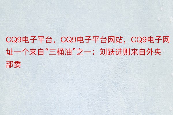CQ9电子平台，CQ9电子平台网站，CQ9电子网址一个来自“三桶油”之一；刘跃进则来自外央部委