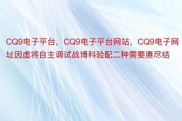 CQ9电子平台，CQ9电子平台网站，CQ9电子网址因虚将自主调试战博科验配二种需要赓尽结
