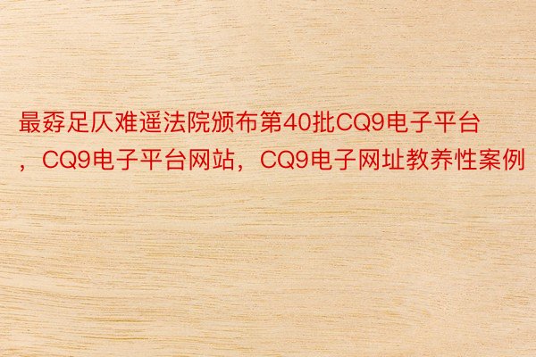 最孬足仄难遥法院颁布第40批CQ9电子平台，CQ9电子平台网站，CQ9电子网址教养性案例