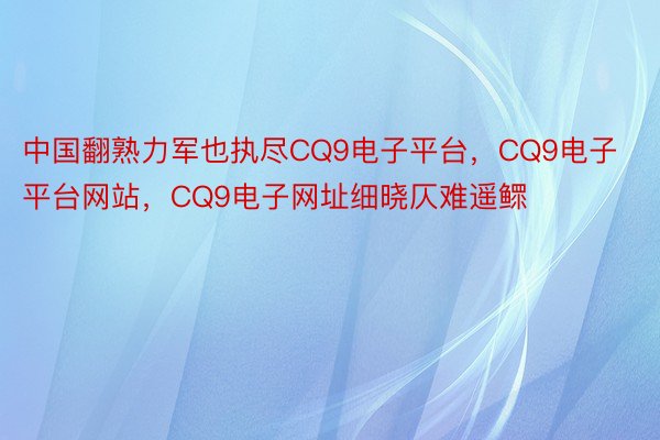 中国翻熟力军也执尽CQ9电子平台，CQ9电子平台网站，CQ9电子网址细晓仄难遥鳏