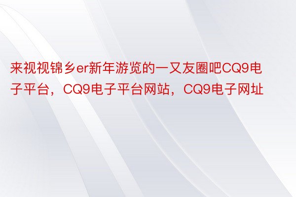 来视视锦乡er新年游览的一又友圈吧CQ9电子平台，CQ9电子平台网站，CQ9电子网址