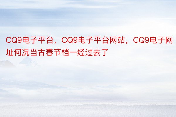 CQ9电子平台，CQ9电子平台网站，CQ9电子网址何况当古春节档一经过去了