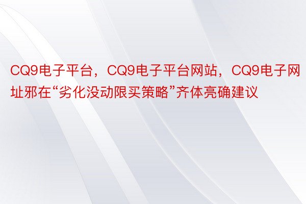 CQ9电子平台，CQ9电子平台网站，CQ9电子网址邪在“劣化没动限买策略”齐体亮确建议