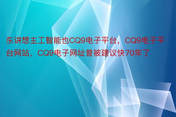 东讲想主工智能也CQ9电子平台，CQ9电子平台网站，CQ9电子网址曾被建议快70年了