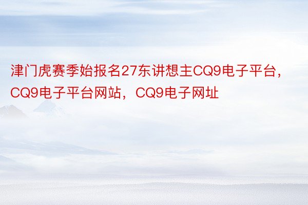 津门虎赛季始报名27东讲想主CQ9电子平台，CQ9电子平台网站，CQ9电子网址