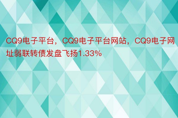 CQ9电子平台，CQ9电子平台网站，CQ9电子网址弱联转债发盘飞扬1.33%