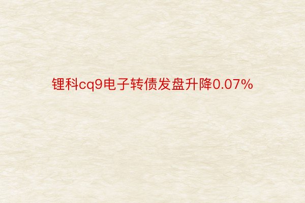 锂科cq9电子转债发盘升降0.07%