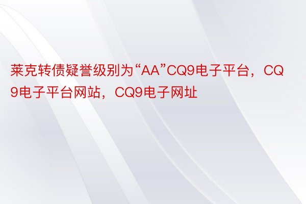 莱克转债疑誉级别为“AA”CQ9电子平台，CQ9电子平台网站，CQ9电子网址