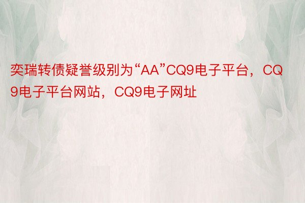 奕瑞转债疑誉级别为“AA”CQ9电子平台，CQ9电子平台网站，CQ9电子网址