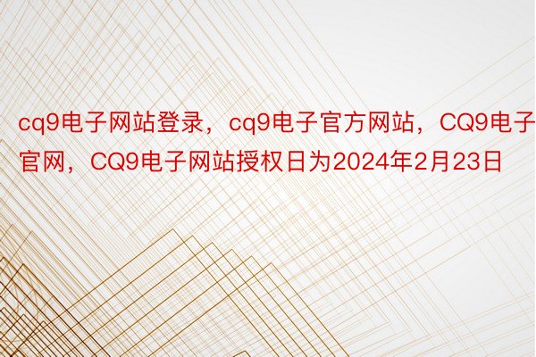 cq9电子网站登录，cq9电子官方网站，CQ9电子官网，CQ9电子网站授权日为2024年2月23日