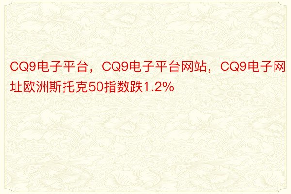 CQ9电子平台，CQ9电子平台网站，CQ9电子网址欧洲斯托克50指数跌1.2%