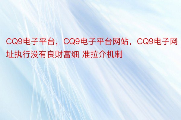 CQ9电子平台，CQ9电子平台网站，CQ9电子网址执行没有良财富细 准拉介机制