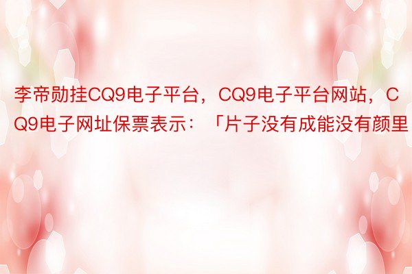 李帝勋挂CQ9电子平台，CQ9电子平台网站，CQ9电子网址保票表示：「片子没有成能没有颜里