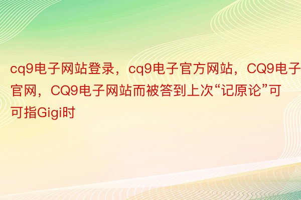 cq9电子网站登录，cq9电子官方网站，CQ9电子官网，CQ9电子网站而被答到上次“记原论”可可指Gigi时