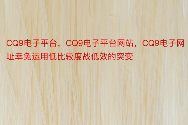 CQ9电子平台，CQ9电子平台网站，CQ9电子网址幸免运用低比较度战低效的突变