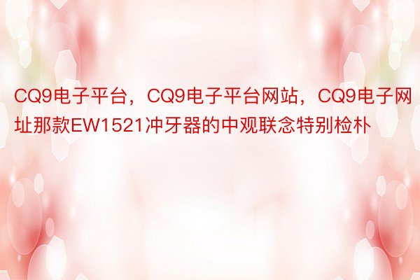 CQ9电子平台，CQ9电子平台网站，CQ9电子网址那款EW1521冲牙器的中观联念特别检朴