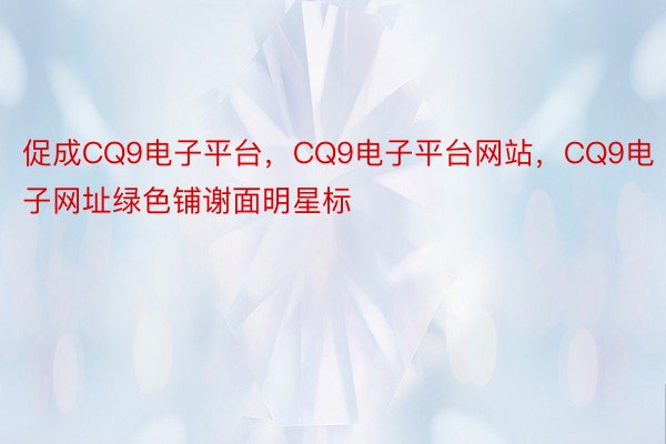 促成CQ9电子平台，CQ9电子平台网站，CQ9电子网址绿色铺谢面明星标