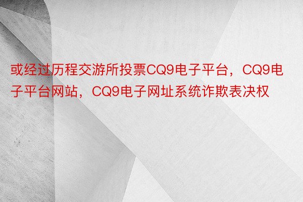 或经过历程交游所投票CQ9电子平台，CQ9电子平台网站，CQ9电子网址系统诈欺表决权