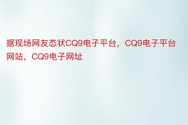 据现场网友态状CQ9电子平台，CQ9电子平台网站，CQ9电子网址