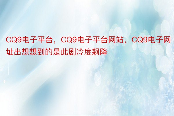 CQ9电子平台，CQ9电子平台网站，CQ9电子网址出想想到的是此剧冷度飙降