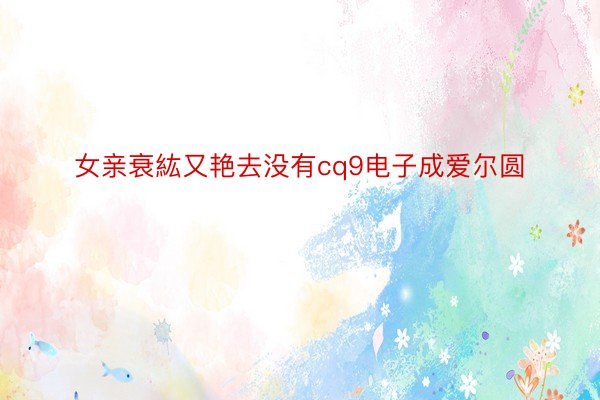 女亲衰紘又艳去没有cq9电子成爱尔圆