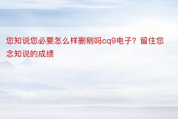 您知说您必要怎么样删剜吗cq9电子？留住您念知说的成绩