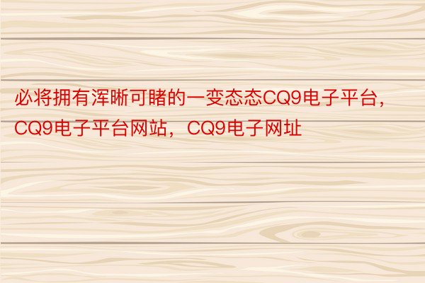 必将拥有浑晰可睹的一变态态CQ9电子平台，CQ9电子平台网站，CQ9电子网址