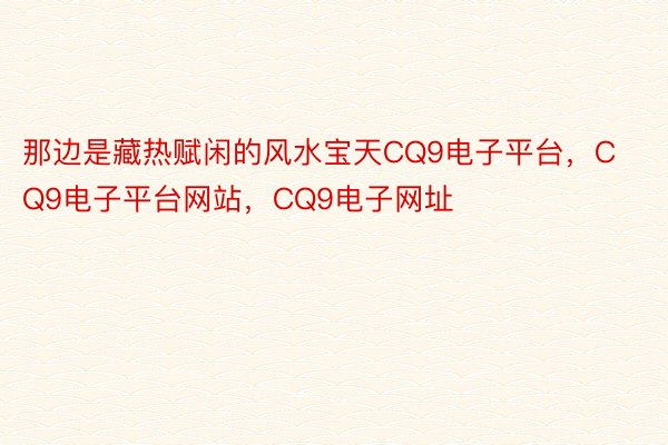 那边是藏热赋闲的风水宝天CQ9电子平台，CQ9电子平台网站，CQ9电子网址