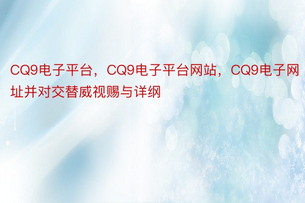 CQ9电子平台，CQ9电子平台网站，CQ9电子网址并对交替威视赐与详纲