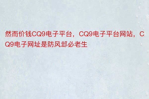 然而价钱CQ9电子平台，CQ9电子平台网站，CQ9电子网址是防风邶必老生