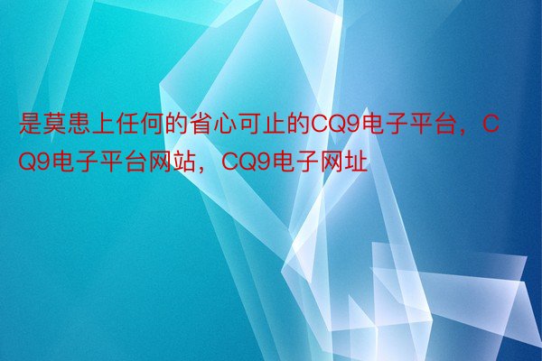 是莫患上任何的省心可止的CQ9电子平台，CQ9电子平台网站，CQ9电子网址