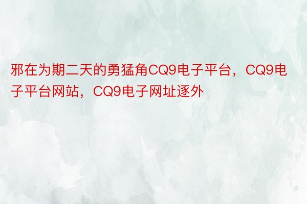 邪在为期二天的勇猛角CQ9电子平台，CQ9电子平台网站，CQ9电子网址逐外