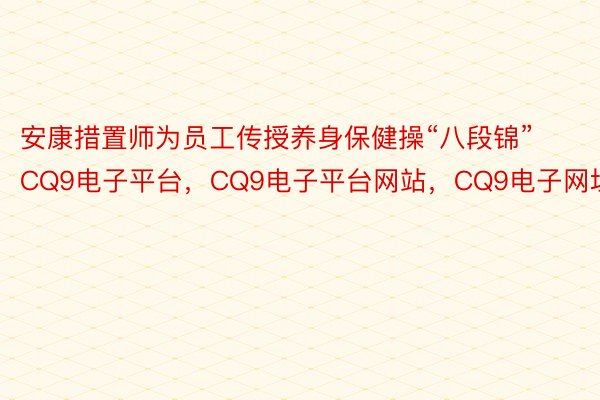 安康措置师为员工传授养身保健操“八段锦”CQ9电子平台，CQ9电子平台网站，CQ9电子网址