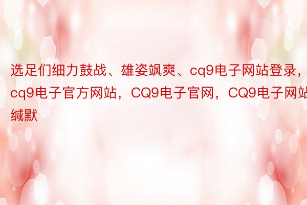 选足们细力鼓战、雄姿飒爽、cq9电子网站登录，cq9电子官方网站，CQ9电子官网，CQ9电子网站缄默