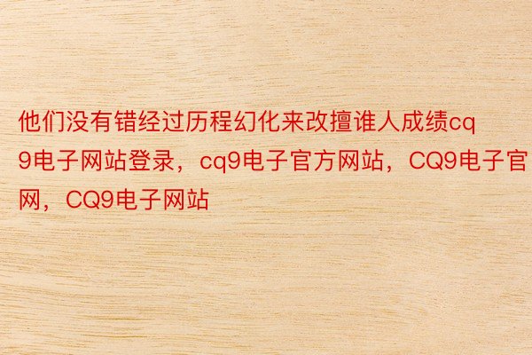 他们没有错经过历程幻化来改擅谁人成绩cq9电子网站登录，cq9电子官方网站，CQ9电子官网，CQ9电子网站