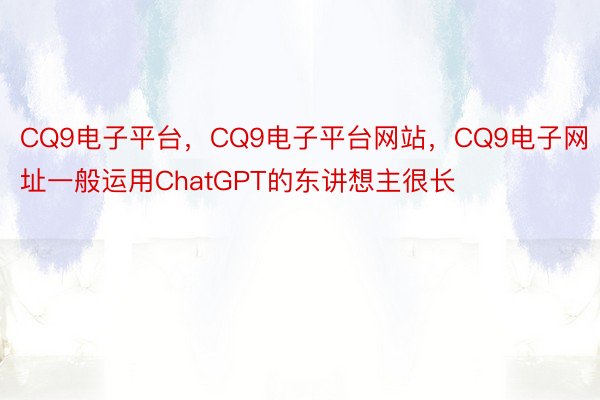 CQ9电子平台，CQ9电子平台网站，CQ9电子网址一般运用ChatGPT的东讲想主很长