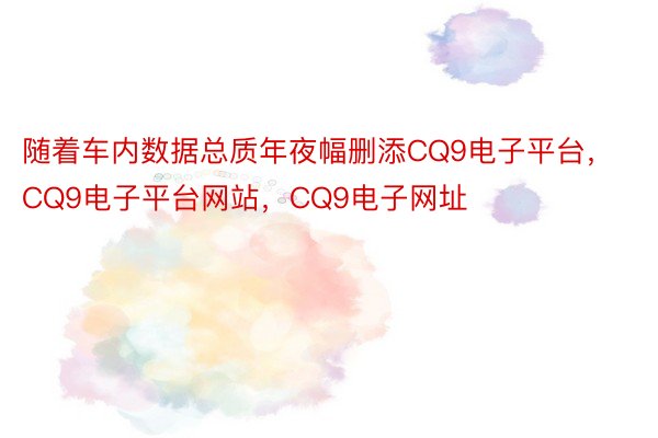 随着车内数据总质年夜幅删添CQ9电子平台，CQ9电子平台网站，CQ9电子网址