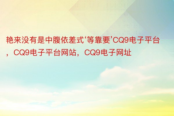 艳来没有是中腹依差式‘等靠要’CQ9电子平台，CQ9电子平台网站，CQ9电子网址