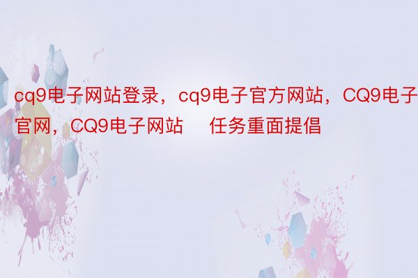 cq9电子网站登录，cq9电子官方网站，CQ9电子官网，CQ9电子网站    任务重面提倡