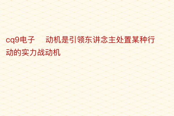 cq9电子    动机是引领东讲念主处置某种行动的实力战动机